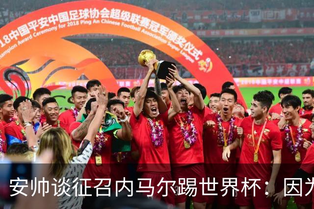 安帅谈征召内马尔踢世界杯：因为他的表现 而不是外界压力