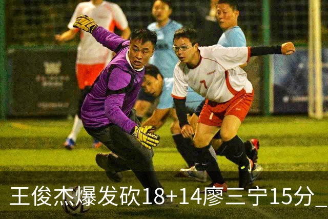 王俊杰爆发砍18+14廖三宁15分 中国男篮险胜塞尔维亚FMP